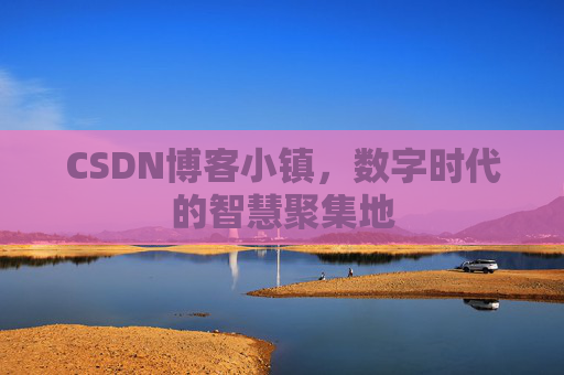 CSDN博客小镇，数字时代的智慧聚集地